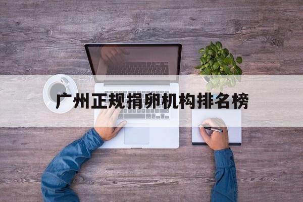 2025年最新广州正规捐卵机构排名榜推荐(今日分享广州市第三方检测机构)