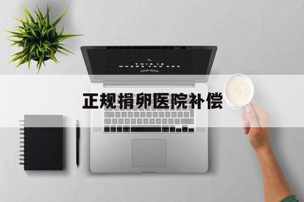 2025年最新正规捐卵医院补偿推荐(今日分享捐卵可以得到多少补偿)